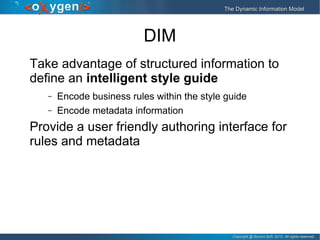 Copyright @ Syncro Soft, 2015. All rights reserved.Copyright @ Syncro Soft, 2015. All rights reserved.
The Dynamic Information ModelThe Dynamic Information Model
DIM
Take advantage of structured information to
define an intelligent style guide
– Encode business rules within the style guide
– Encode metadata information
Provide a user friendly authoring interface for
rules and metadata
 