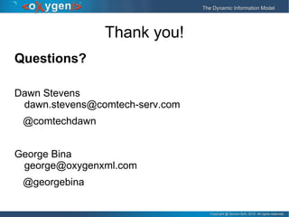 Copyright @ Syncro Soft, 2015. All rights reserved.Copyright @ Syncro Soft, 2015. All rights reserved.
The Dynamic Information ModelThe Dynamic Information Model
Thank you!
Questions?
Dawn Stevens
dawn.stevens@comtech-serv.com
@comtechdawn
George Bina
george@oxygenxml.com
@georgebina
 