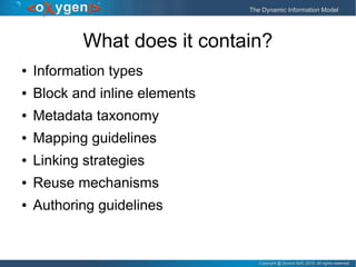 Copyright @ Syncro Soft, 2015. All rights reserved.Copyright @ Syncro Soft, 2015. All rights reserved.
The Dynamic Information ModelThe Dynamic Information Model
What does it contain?
● Information types
● Block and inline elements
● Metadata taxonomy
● Mapping guidelines
● Linking strategies
● Reuse mechanisms
● Authoring guidelines
 