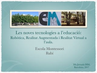 Les noves tecnologies a l’educació:
Robòtica, Realitat Augmentada i Realitat Virtual a
l’aula.
Escola Montessori
Rubí
50a Jornada DIM,
Barcelona, 2017
 
