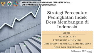 Strategi Percepatan
Peningkatan Indek
Desa Membangun di
Indonesia
OLEH :
MUSTAKIM, ST
PERENCANA AHLI MUDA
DIREKTORAT JENDERAL PEMBANGUNAN
DESA DAN PERDESAAN
KEMENTERIAN DESA, PEMBANGUNAN DAERAH TERTINGGAL
DAN TRANSMIGRASI REPUBLIK INDONESIA
Balikpapan, 23 Februari
 