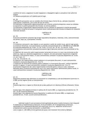 Regio Sprijinirea dezvoltării microîntreprinderilor
Anexa 1
Formularul cererii de finanţare
22
conditiile de munca, angajatorul va plati angajatului o despagubire egala cu prejudiciul real suferit de
angajat.
(3) Valoarea prejudiciului va fi stabilita potrivit legii.
Art. 38.
(1) Plangerile persoanelor care se considera discriminate dupa criteriul de sex, adresate instantelor
judecatoresti competente, sunt scutite de taxa de timbru.
(2) Sindicatele si organizatiile neguvernamentale care urmaresc protectia drepturilor omului au calitatea
sa reprezinte in justitie persoanele discriminate, la cererea acestora.
(3) Sindicatele si organizatiile neguvernamentale care au calitatea sa reprezinte in justitie persoanele
discriminate intreprind actiunea in mod gratuit atunci cand persoana discriminata nu dispune de mijloacele
materiale necesare.
CAPITOLUL VII
Sanctiuni
Art. 39.
Incalcarea prevederilor prezentei legi atrage raspunderea disciplinara, materiala, civila, contraventionala
sau penala, dupa caz, a persoanelor vinovate.
Art. 40.
(1) Constituie contraventii, daca faptele nu sunt savarsite in astfel de conditii incat, potrivit legii penale,
sa constituie infractiune, si se sanctioneaza cu amenda contraventionala de la 1.500.000 lei la 15.000.000
lei incalcarea dispozitiilor Art. 8 alin. (1), Art. 9 alin. (1) si (2), Art. 10, Art. 12 si ale Art. 14-20.
(2) Constatarea contraventiilor prevazute de prezenta lege si aplicarea amenzilor contraventionale se fac
de catre:
a) inspectorii de munca din cadrul inspectoratelor teritoriale de munca in a caror raza teritoriala se afla
sediul sau, dupa caz, domiciliul angajatorului si, respectiv, de catre personalul imputernicit al Agentiei
Nationale a Functionarilor Publici, in cazul contraventiilor constand in incalcarea dispozitiilor Art. 8 alin.
(1), Art. 9 alin. (1)
si (2), Art. 10 si ale Art. 12;
b) inspectorii din inspectoratele scolare judetene si al municipiului Bucuresti, in cazul contraventiilor
constand in incalcarea dispozitiilor Art. 14 si 15;
c) inspectorii din directiile de sanatate publica judetene si a municipiului Bucuresti, conform legislatiei
sanitare in vigoare, in cazul contraventiilor constand in incalcarea dispozitiilor Art. 16 si 17;
d) personalul imputernicit din cadrul inspectoratelor teritoriale pentru cultura si culte, Autoritatii
Nationale pentru Protectia Consumatorilor sau/si din cadrul autoritatilor administratiei publice locale, in
cazul contraventiilor constand in incalcarea dispozitiilor Art. 18-20.
CAPITOLUL VIII
Dispozitii finale
Art. 41.
Dispozitiile prezentei legi referitoare la contraventii se completeaza cu cele ale Ordonantei Guvernului nr.
2/2001 privind regimul juridic al contraventiilor.
Art. 42.
Prezenta lege intra in vigoare la 30 de zile de la data publicarii ei in Monitorul Oficial al Romaniei, Partea
I.
Aceasta lege a fost adoptata de Senat in sedinta din 25 martie 2002, cu respectarea prevederilor Art. 74
alin. (2) din Constitutia Romaniei.
Aceasta lege a fost adoptata de Camera Deputatilor in sedinta din 25 martie 2002, cu respectarea
prevederilor Art. 74 alin. (2) din Constitutia Romaniei.
Subliniaţi modul în care principiul privind egalitatea de şanse şi nediscriminarea a fost integrată
în elaborarea şi implementarea proiectului, fie în activităţile, fie în managementul proiectului,
menţionând orice componentă specifică care arată acest lucru (e.g. adaptarea infrastructurii/
echipamentelor pentru accesul persoanelor cu dizabilităţi).
(vezi şi Legea nr. 202/2002 privind egalitatea de şanse şi de tratament între femei şi bărbaţi).
 