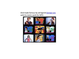 And made famous by ad legend George Lois
with his iconic work for MTV.
 