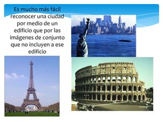 Es mucho más fácil
reconocer una ciudad
por medio de un
edificio que por las
imágenes de conjunto
que no incluyen a ese
edificio
 