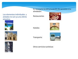 Los elementos individuales y
aislados no son ya una oferta
atractiva
Es necesario la estructuración de servicios a su
alrededor:
Restaurantes
Hoteles
Transporte
Otros servicios turísticos
 