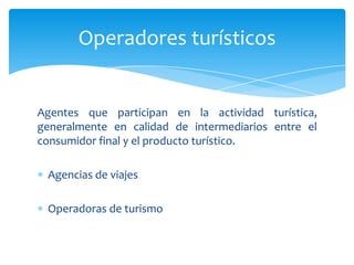 Agentes que participan en la actividad turística,
generalmente en calidad de intermediarios entre el
consumidor final y el producto turístico.
Agencias de viajes
Operadoras de turismo
Operadores turísticos
 