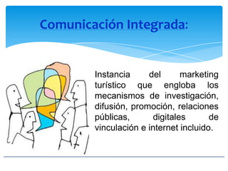 Comunicación Integrada:
Instancia del marketing
turístico que engloba los
mecanismos de investigación,
difusión, promoción, relaciones
públicas, digitales de
vinculación e internet incluido.
 