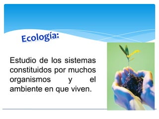Estudio de los sistemas
constituidos por muchos
organismos y el
ambiente en que viven.
 