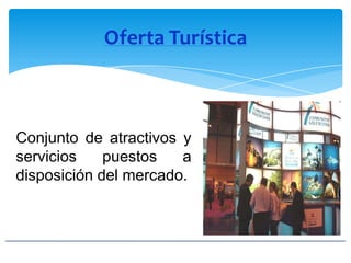 Oferta Turística
Conjunto de atractivos y
servicios puestos a
disposición del mercado.
 