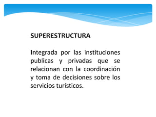SUPERESTRUCTURA
Integrada por las instituciones
publicas y privadas que se
relacionan con la coordinación
y toma de decisiones sobre los
servicios turísticos.
 