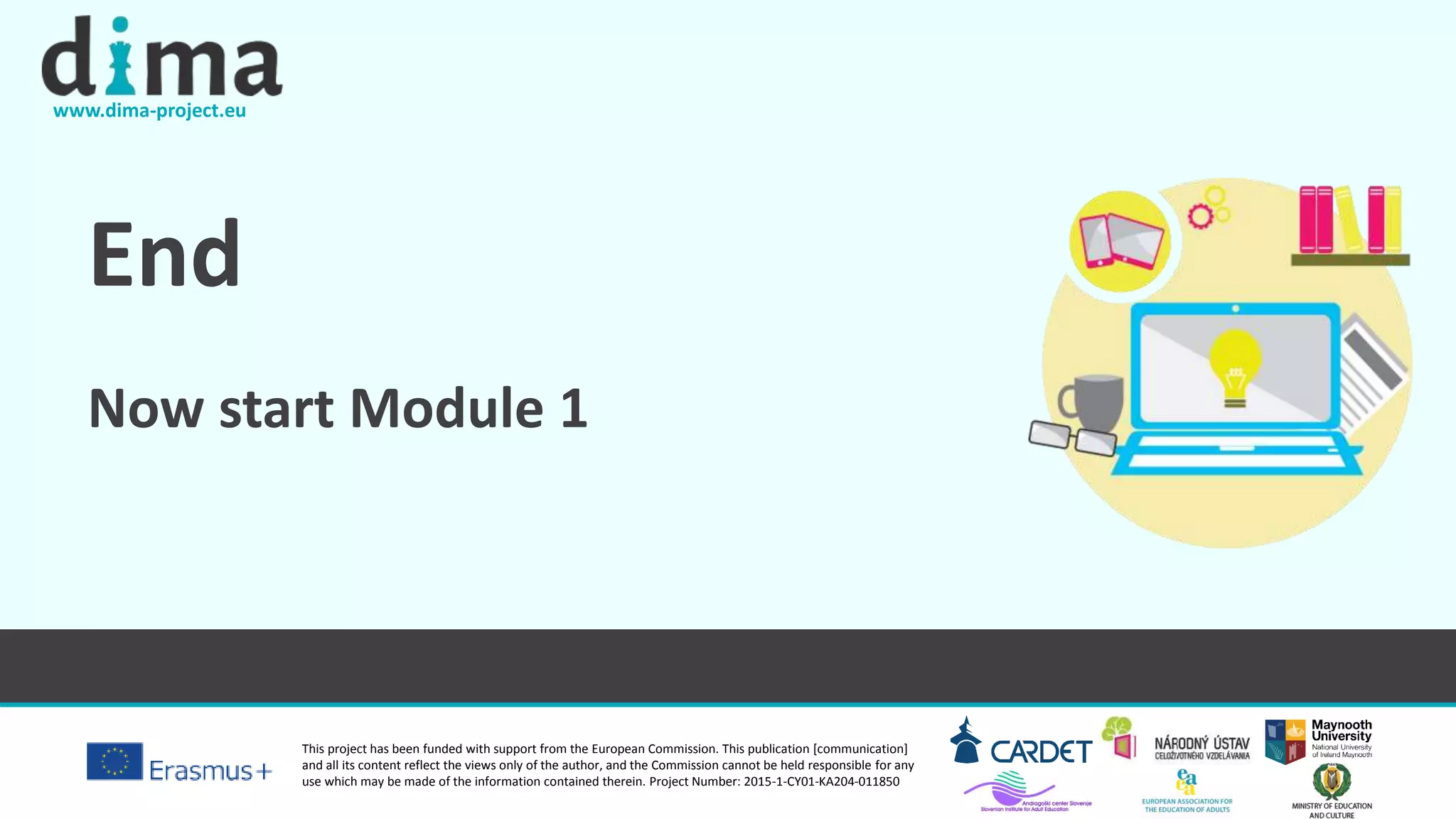 www.dima-project.eu
This project has been funded with support from the European Commission. This publication [communication]
and all its content reflect the views only of the author, and the Commission cannot be held responsible for any
use which may be made of the information contained therein. Project Number: 2015-1-CY01-KA204-011850
End
Now start Module 1
 