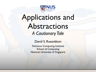 Applications and
 Abstractions
   A Cautionary Tale
     David S. Rosenblum
   Felicitous Computing Institute
        School of Computing
  National University of Singapore
 