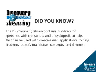 						DID YOU KNOW?The DE streaming library contains hundreds of speeches with transcripts and encyclopedia articles that can be used with creative web applications to help students identify main ideas, concepts, and themes. 