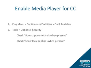 Enable Media Player for CC1.	Play Menu > Captions and Subtitles > On if Available2.	Tools > Options > Security	Check “Run script commands when present”	Check “Show local captions when present”