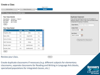 Review your class.Create duplicate classrooms if necessary (e.g. different subjects for elementary classrooms, separate classrooms for Reading and Writing in Language Arts blocks, specialized populations for integrated classes, etc.)