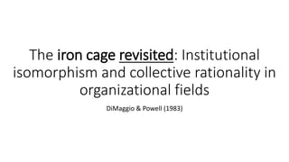 The iron cage revisited: Institutional
isomorphism and collective rationality in
organizational fields
DiMaggio & Powell (1983)
 