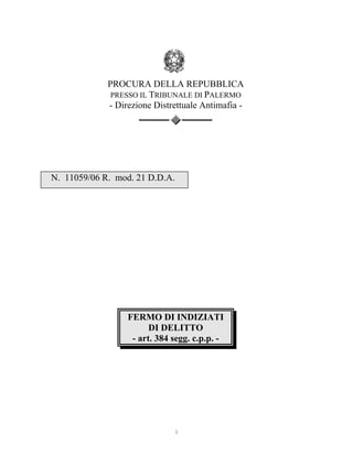 PROCURA DELLA REPUBBLICA
PRESSO IL TRIBUNALE DI PALERMO
- Direzione Distrettuale Antimafia -

N. 11059/06 R. mod. 21 D.D.A.

FERMO DI INDIZIATI
DI DELITTO
- art. 384 segg. c.p.p. -

1

 