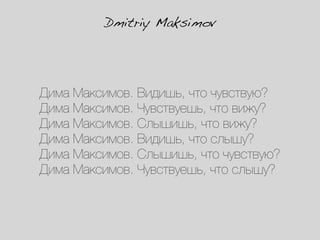 Dmitriy Maksimov




Дима Максимов. Видишь, что чувствую?
Дима Максимов. Чувствуешь, что вижу?
Дима Максимов. Слышишь, что вижу?
Дима Максимов. Видишь, что слышу?
Дима Максимов. Слышишь, что чувствую?
Дима Максимов. Чувствуешь, что слышу?
 