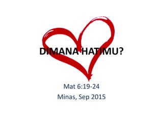 DIMANA HATIMU?
Mat 6:19-24
Minas, Sep 2015
 