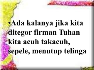 HIDUP DALAM KEKUDUSAN
(Ayat 11-12)
•Ada kalanya jika kita
ditegor firman Tuhan
kita acuh takacuh,
sepele, menutup telinga
 