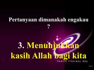 HIDUP DALAM KETAATAN,
Ayat 13-14
Pertanyaan dimanakah engakau
?
3. Menunjukkan
kasih Allah bagi kita
 