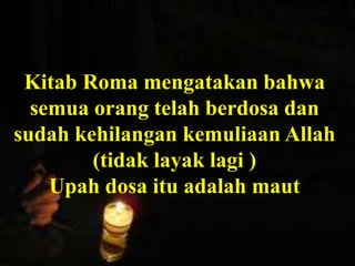 Petrus mengatakan bahwa orang kristen harus
tunduk kepada pemerintah, tak peduli
pemerintah itu Yahudi atau non Yahudi. Alasan
ketundukan kita adalah karena Tuhan/Allah
memerintahkan kita untuk tunduk kepada
pemerintah yang ditetapkan olehNya.
Kitab Roma mengatakan bahwa
semua orang telah berdosa dan
sudah kehilangan kemuliaan Allah
(tidak layak lagi )
Upah dosa itu adalah maut
 