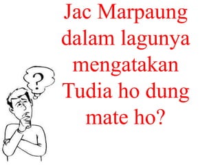 Bagaimana kita dapat hidup takut akan
Allah, yaitu dengan:
Jac Marpaung
dalam lagunya
mengatakan
Tudia ho dung
mate ho?
 