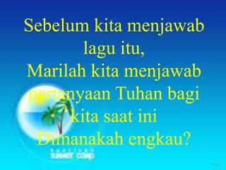 Hidup sebagai Orang Merdeka (ayat
16)Sebelum kita menjawab
lagu itu,
Marilah kita menjawab
pertanyaan Tuhan bagi
kita saat ini
Dimanakah engkau?
 