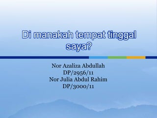 Di manakah tempat tinggal
         saya?
      Nor Azaliza Abdullah
          DP/2956/11
     Nor Julia Abdul Rahim
          DP/3000/11
 