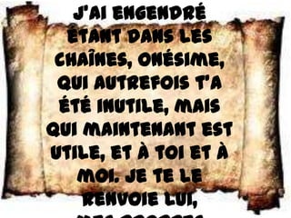 j’ai engendré
  étant dans les
 chaînes, Onésime,
 qui autrefois t’a
 été inutile, mais
qui maintenant est
utile, et à toi et à
   moi. Je te le
    renvoie lui,
 