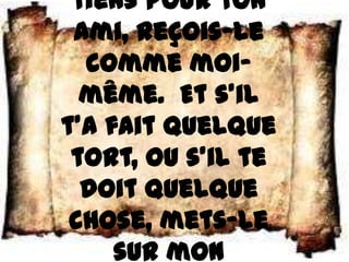 tiens pour ton
 ami, reçois–le
  comme moi–
  même. Et s’il
t’a fait quelque
 tort, ou s’il te
  doit quelque
 chose, mets–le
     sur mon
 
