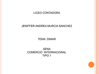 LICEO CONTADORA 
JENIFFER ANDREA MURCIA SANCHEZ 
TEMA: DIMAR 
SENA 
COMERCIO INTERNACIONAL 
TIPO 1 
 