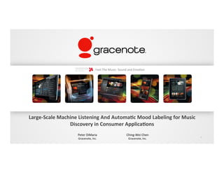 1	
  
Large-­‐Scale	
  Machine	
  Listening	
  And	
  Automa6c	
  Mood	
  Labeling	
  for	
  Music	
  
Discovery	
  in	
  Consumer	
  Applica6ons	
  
Feel	
  The	
  Music:	
  Sound	
  and	
  Emo5on	
  
Peter	
  DiMaria	
  
Gracenote,	
  Inc.	
  
Ching-­‐Wei	
  Chen	
  
Gracenote,	
  Inc.	
  
 