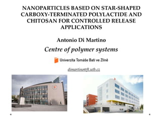 NANOPARTICLES BASED ON STAR-SHAPED
CARBOXY-TERMINATED POLYLACTIDE AND
CHITOSAN FOR CONTROLLED RELEASE
APPLICATIONS
Antonio Di Martino
Centre of polymer systems
dimartino@ft.utb.cz
 