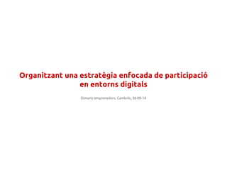 Organitzant una estratègia enfocada de participació 
en entorns digitals 
Dimarts emprenedors. Cambrils, 30-09-14 
 