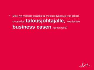 • Mieti nyt millaista sisältöä tai millaisia työkaluja voit tarjota

        talousjohtajalle, joka laskee
   sivustollasi

   business casen hankinnalle?
 