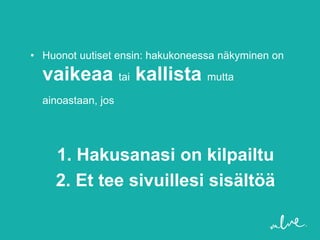 • Huonot uutiset ensin: hakukoneessa näkyminen on

  vaikeaa tai kallista mutta
  ainoastaan, jos




    1. Hakusanasi on kilpailtu
    2. Et tee sivuillesi sisältöä
 