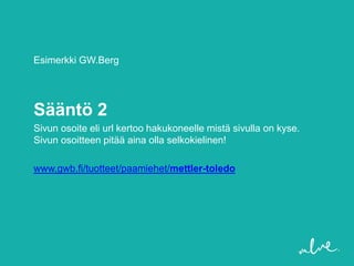 Esimerkki GW.Berg




Sääntö 2
Sivun osoite eli url kertoo hakukoneelle mistä sivulla on kyse.
Sivun osoitteen pitää aina olla selkokielinen!

www.gwb.fi/tuotteet/paamiehet/mettler-toledo
 