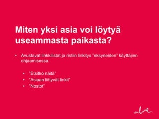 Miten yksi asia voi löytyä
useammasta paikasta?
• Avustavat linkkilistat ja ristiin linkitys ”eksyneiden” käyttäjien
  ohjaamisessa.

    • ”Etsitkö näitä”
    • ”Asiaan liittyvät linkit”
    • ”Nostot”
 