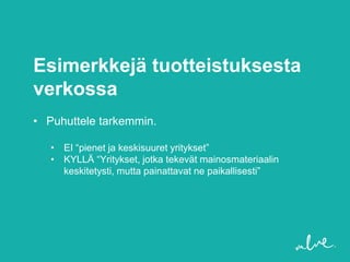 Esimerkkejä tuotteistuksesta
verkossa
• Puhuttele tarkemmin.

   • EI “pienet ja keskisuuret yritykset”
   • KYLLÄ “Yritykset, jotka tekevät mainosmateriaalin
     keskitetysti, mutta painattavat ne paikallisesti”
 