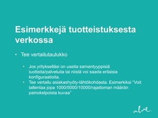 Esimerkkejä tuotteistuksesta
verkossa
• Tee vertailutaulukko

   • Jos yritykselläsi on useita samantyyppisiä
     tuotteita/palveluita tai niistä voi saada erilaisia
     konfiguraatioita.
   • Tee vertailu asiakashyöty-lähtökohdasta. Esimerkiksi “Voit
     tallentaa jopa 1000/5000/10000/rajattoman määrän
     painokelpoista kuvaa”
 