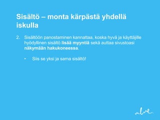 Sisältö – monta kärpästä yhdellä
iskulla
2. Sisältöön panostaminen kannattaa, koska hyvä ja käyttäjille
   hyödyllinen sisältö lisää myyntiä sekä auttaa sivustoasi
   näkymään hakukoneessa.

   •   Siis se yksi ja sama sisältö!
 