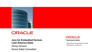 Java for Embedded Devices
                Latin America Sales
                Dimas Oliveira
1   |           Senior Sales Consultant
        © 2011 Oracle Corporation – Proprietary and Confidential
 