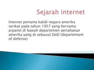 Internet pertama kalidi negara amerika
serikat pada tahun 1957 yang bernama
arpanet di bawah departemen pertahanan
amerika yang di sebuuut DoD (departemant
of defense)
 
