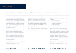 services


  Typical residential services consist of three parts. To ensure flexibility and transparency, each stage is covered by a separate, written agreement.




  In the initial concept and feasibility stage, our          Stage 2, if required, is to develop drawings and           Stage 3 comprises core architectural services,
  focus is on meeting the client’s brief in the most         documents for submission to council in order               including:-
  logical and efficient way possible. Our aim is to be       to obtain a planning permit. This can include                •   design development
  creative and responsible in equal measure. We will         pre-application meetings, more detailed plans                •   consultant + documentation co-ordination
  clarify your requirements, consider the possible           and elevations, solar studies, indicative finishes           •   contract documentation
  issues, spatial requirements and planning, and             selection, and other requirements that vary from             •   contractor selection
  offer a solution and design direction that reflects        council to council.                                          •   contract administration
  the needs of your brief.
                                                             Stage 2 attracts a lump sum fee depending on the           At this stage, Di Mase Architects develop the
  Once we have established a conceptual design               complexity of the submission.                              agreed design to the required level of resolution
  response we set about developing a clear                                                                              and prepares drawings for construction. We work
  sense of the scope of works that the project is                                                                       to extremely high standards of documentation
  likely to encompass. This enables us to get a                                                                         in order to limit the risk of confusion or variation
  builder’s estimate or professional cost plan as                                                                       on site. We assist the client in selecting a
  required, which will be used to determine how                                                                         contractor, administer the contract and provide
  best to proceed with the greatest possible level of                                                                   ongoing support and clarification throughout the
  confidence and surety.                                                                                                construction process.


  Stage 1 attracts a lump sum fee depending on the                                                                      Stage 3 attracts a lump sum fee based on a
  scale and complexity of the project                                                                                   percentage of the anticipated cost of works.




  1.CONCEPT                                                  2.TOWN PLANNING                                            3.FULL SERVICES
 