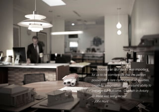 “In choosing an architect it was important
for us to be comfortable that the person
possessed a rare combination of qualities,
creativity, pragmatism and a sound ability to
manage the outcome. Our faith in Antony
Di Mase was well placed”
– John Hunt
 