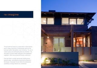re-imagine




The aim with this house on a corner block in East Ivanhoe
was to create a harmony of contemporary style and the
post-war tradition that typifies much of Ivanhoe. The use of
outdoor space and landscaping was very important – the
articulation of timber details responds to the established
vegetation, which was preserved through construction.


Care was taken to design appropriate shading above
exposed glass, remembering simple lessons learned in
the design of Australian houses before the widespread
availability of energy-intensive air conditioners.
 