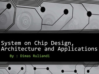 System on Chip Design,
Architecture and Applications
By : Dimas Ruliandi
 