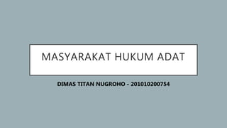 MASYARAKAT HUKUM ADAT
DIMAS TITAN NUGROHO - 201010200754
 