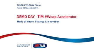 DEMO DAY - TIM #Wcap Accelerator
Mario di Mauro, Strategy & Innovation
GRUPPO TELECOM ITALIA
Roma, 30 Novembre 2015
 